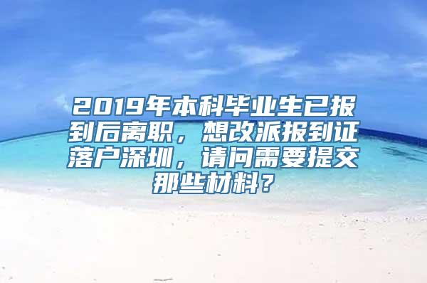 2019年本科毕业生已报到后离职，想改派报到证落户深圳，请问需要提交那些材料？