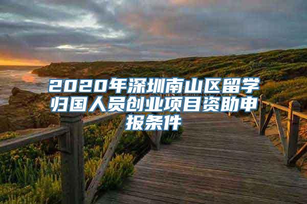 2020年深圳南山区留学归国人员创业项目资助申报条件