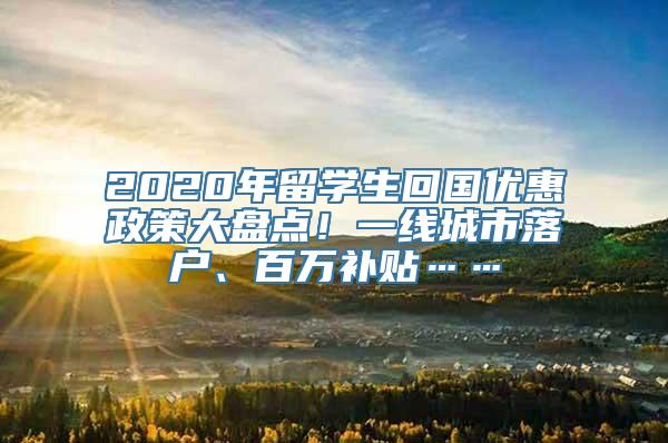 2020年留学生回国优惠政策大盘点！一线城市落户、百万补贴……