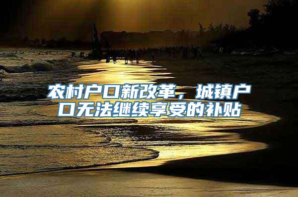 农村户口新改革，城镇户口无法继续享受的补贴