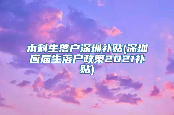 本科生落户深圳补贴(深圳应届生落户政策2021补贴)