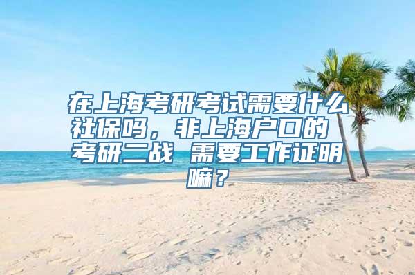 在上海考研考试需要什么社保吗，非上海户口的 考研二战 需要工作证明嘛？