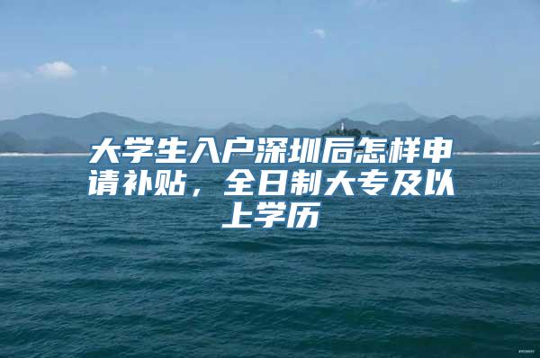 大学生入户深圳后怎样申请补贴，全日制大专及以上学历