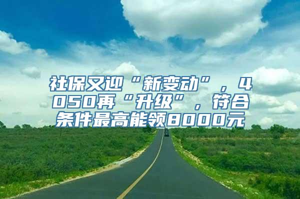 社保又迎“新变动”，4050再“升级”，符合条件最高能领8000元