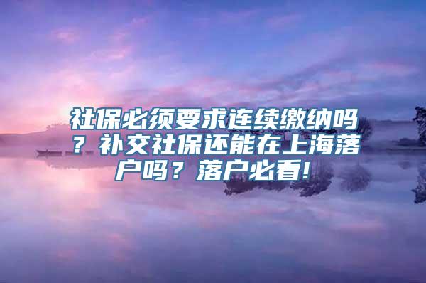 社保必须要求连续缴纳吗？补交社保还能在上海落户吗？落户必看!