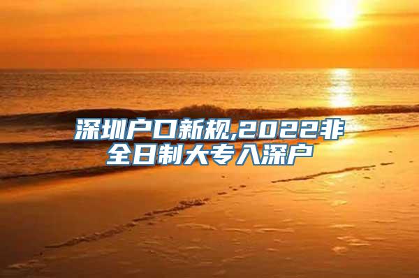 深圳户口新规,2022非全日制大专入深户