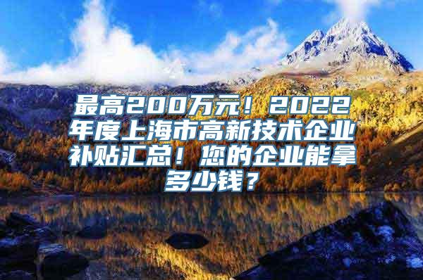 最高200万元！2022年度上海市高新技术企业补贴汇总！您的企业能拿多少钱？