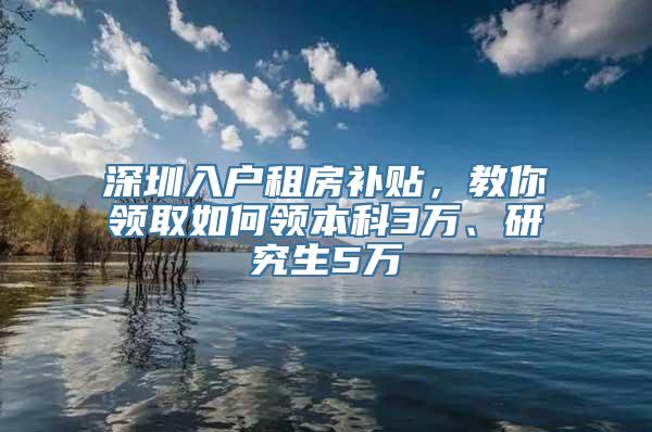 深圳入户租房补贴，教你领取如何领本科3万、研究生5万