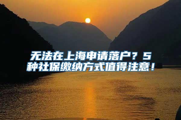 无法在上海申请落户？5种社保缴纳方式值得注意！