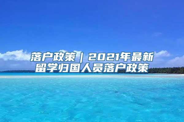 落户政策｜2021年最新留学归国人员落户政策