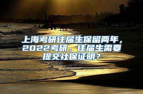 上海考研往届生保留两年，2022考研，往届生需要提交社保证明？