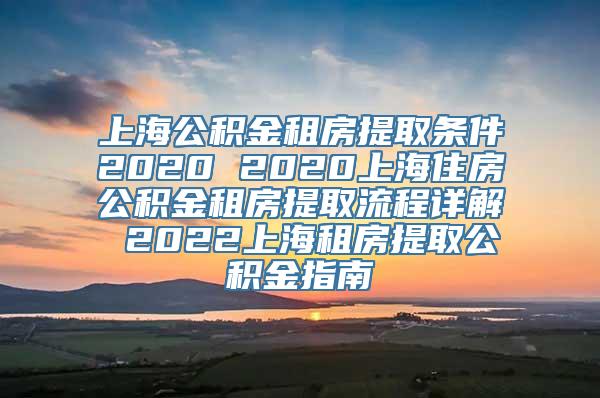 上海公积金租房提取条件2020 2020上海住房公积金租房提取流程详解 2022上海租房提取公积金指南