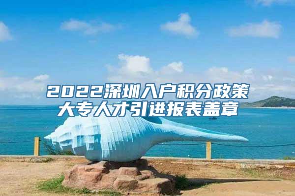 2022深圳入户积分政策大专人才引进报表盖章