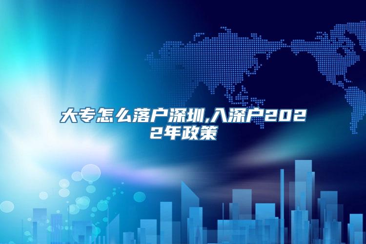 大专怎么落户深圳,入深户2022年政策