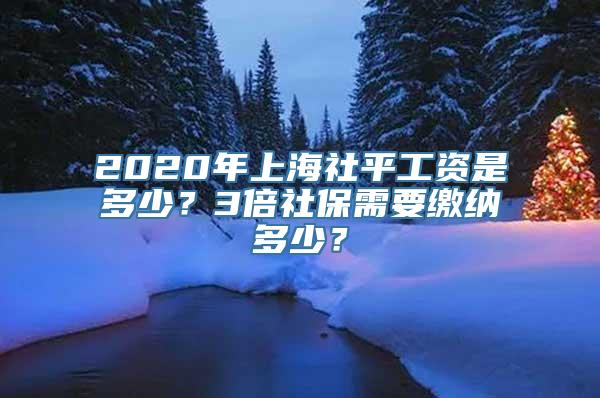 2020年上海社平工资是多少？3倍社保需要缴纳多少？