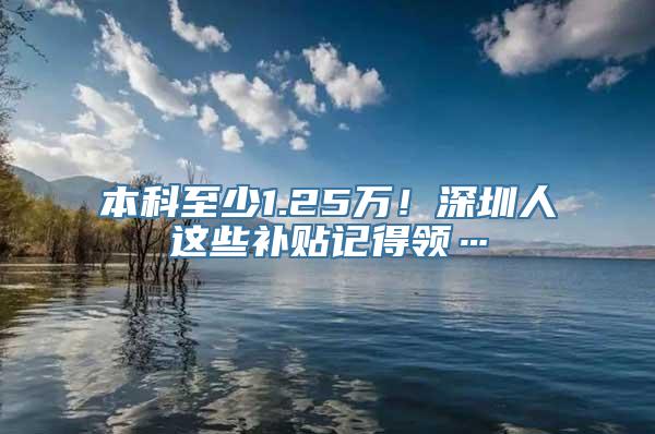 本科至少1.25万！深圳人这些补贴记得领…