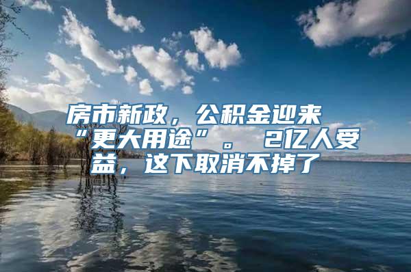 房市新政，公积金迎来“更大用途”。 2亿人受益，这下取消不掉了