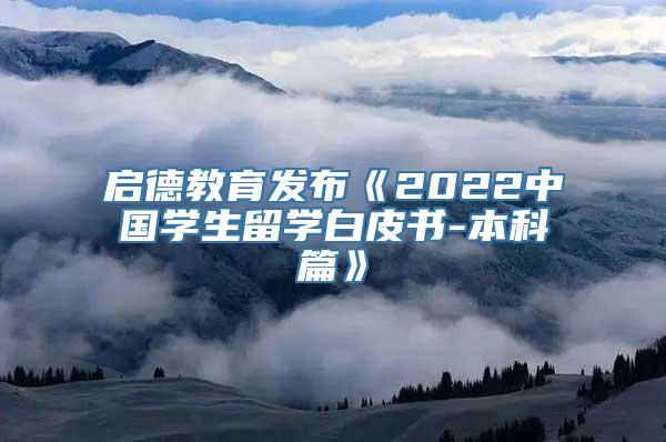 启德教育发布《2022中国学生留学白皮书-本科篇》