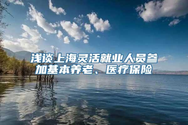 浅谈上海灵活就业人员参加基本养老、医疗保险