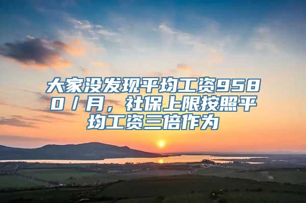 大家没发现平均工资9580／月，社保上限按照平均工资三倍作为