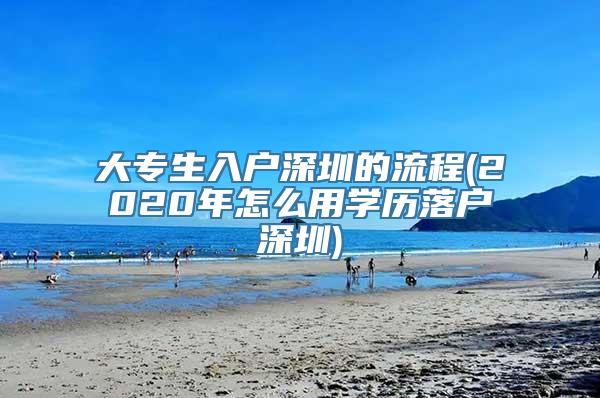 大专生入户深圳的流程(2020年怎么用学历落户深圳)