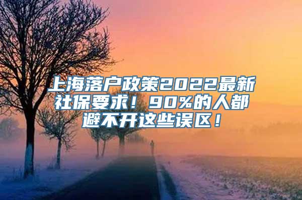 上海落户政策2022最新社保要求！90%的人都避不开这些误区！