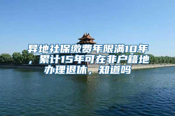 异地社保缴费年限满10年，累计15年可在非户籍地办理退休，知道吗