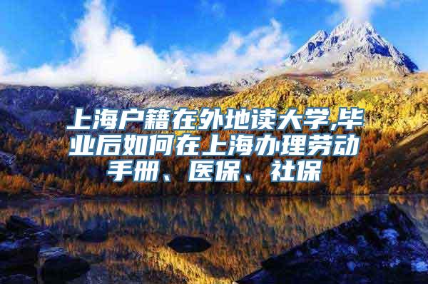 上海户籍在外地读大学,毕业后如何在上海办理劳动手册、医保、社保