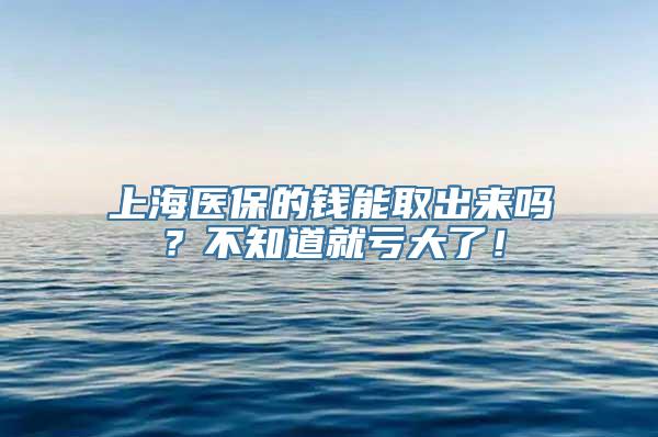 上海医保的钱能取出来吗？不知道就亏大了！