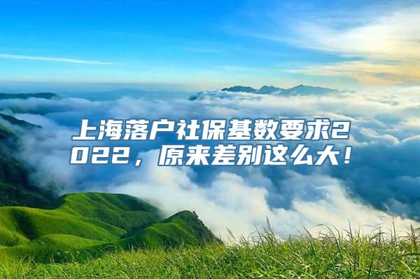 上海落户社保基数要求2022，原来差别这么大！