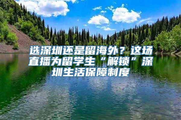 选深圳还是留海外？这场直播为留学生“解锁”深圳生活保障制度