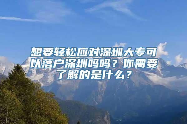 想要轻松应对深圳大专可以落户深圳吗吗？你需要了解的是什么？