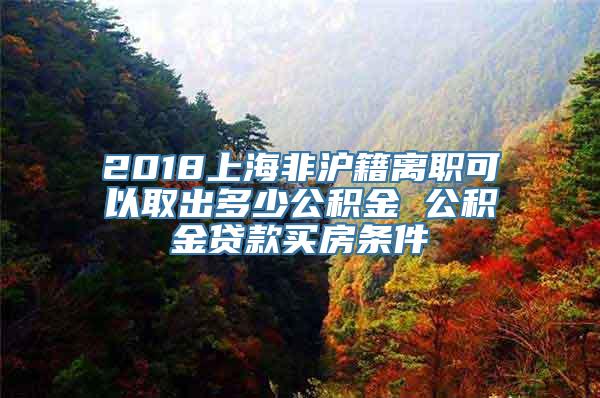 2018上海非沪籍离职可以取出多少公积金 公积金贷款买房条件