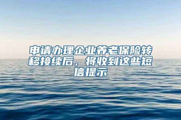 申请办理企业养老保险转移接续后，将收到这些短信提示→