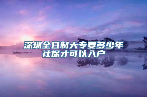 深圳全日制大专要多少年社保才可以入户