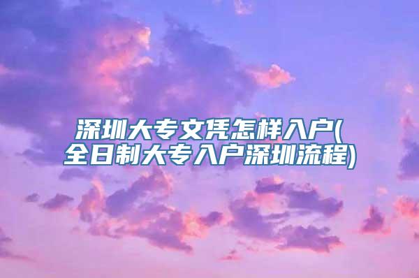 深圳大专文凭怎样入户(全日制大专入户深圳流程)