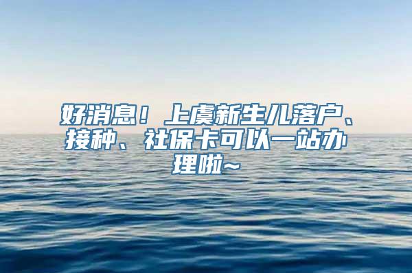 好消息！上虞新生儿落户、接种、社保卡可以一站办理啦~