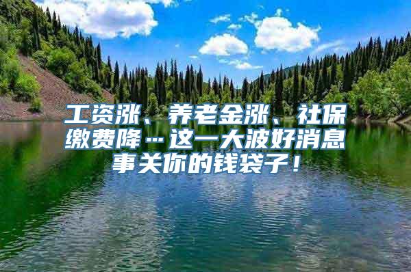 工资涨、养老金涨、社保缴费降…这一大波好消息事关你的钱袋子！