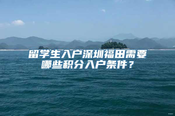 留学生入户深圳福田需要哪些积分入户条件？