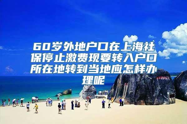 60岁外地户口在上海社保停止激费现要转入户口所在地转到当地应怎样办理呢