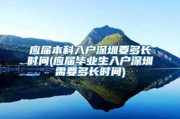 应届本科入户深圳要多长时间(应届毕业生入户深圳需要多长时间)