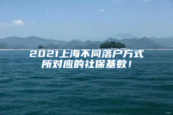 2021上海不同落户方式所对应的社保基数！