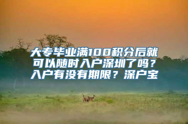 大专毕业满100积分后就可以随时入户深圳了吗？入户有没有期限？深户宝