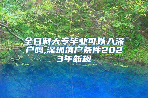 全日制大专毕业可以入深户吗,深圳落户条件2023年新规