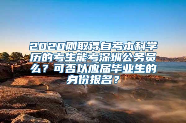 2020刚取得自考本科学历的考生能考深圳公务员么？可否以应届毕业生的身份报名？