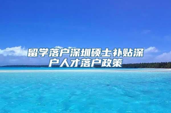 留学落户深圳硕士补贴深户人才落户政策