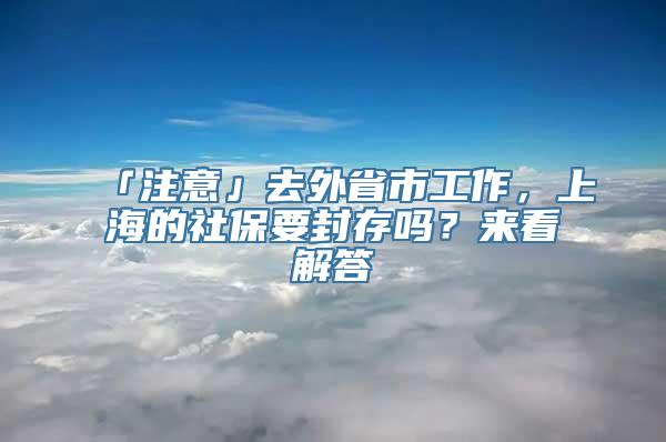 「注意」去外省市工作，上海的社保要封存吗？来看解答