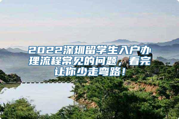 2022深圳留学生入户办理流程常见的问题，看完让你少走弯路！