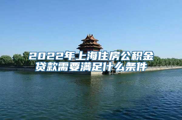 2022年上海住房公积金贷款需要满足什么条件