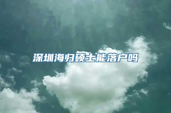 深圳海归硕士能落户吗